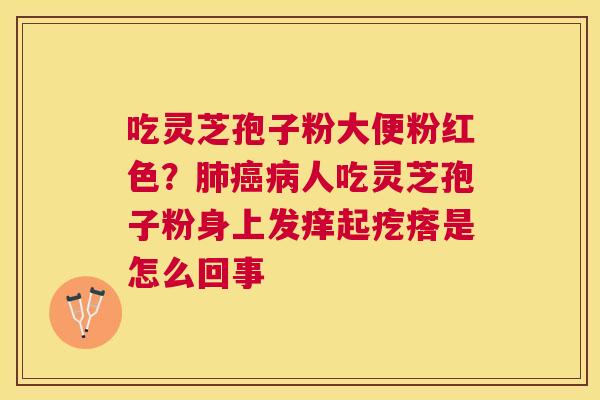 吃灵芝孢子粉大便粉红色？人吃灵芝孢子粉身上发痒起疙瘩是怎么回事