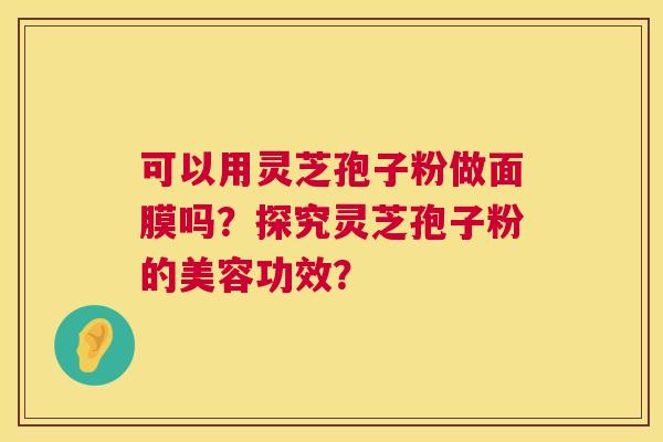 可以用灵芝孢子粉做面膜吗？探究灵芝孢子粉的美容功效？