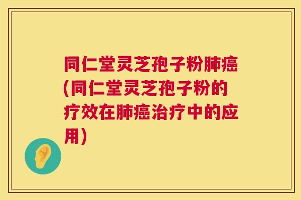 同仁堂灵芝孢子粉(同仁堂灵芝孢子粉的疗效在中的应用)