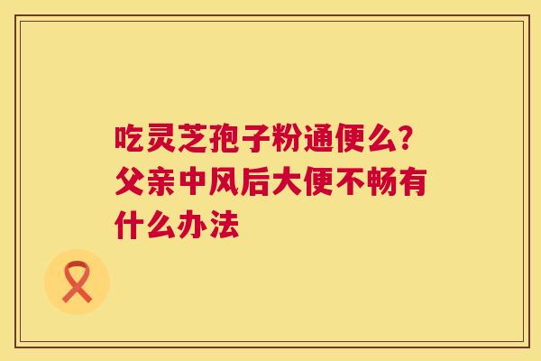 吃灵芝孢子粉通便么？父亲中风后大便不畅有什么办法