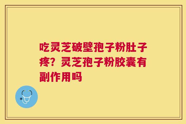 吃灵芝破壁孢子粉肚子疼?灵芝孢子粉胶囊有副作用吗 吃灵芝破壁孢子粉肚子疼?灵芝孢子粉胶囊有副作用吗
