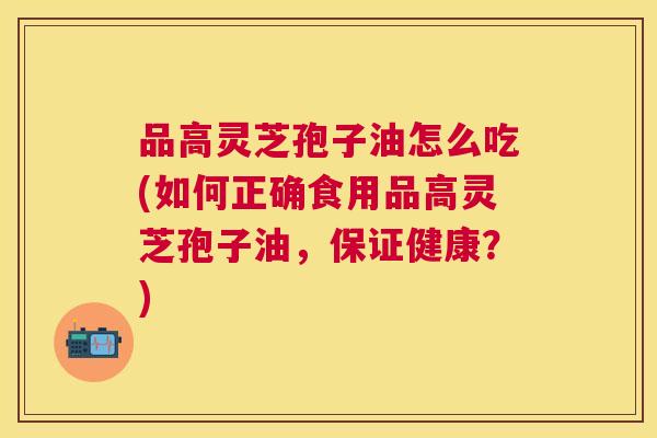 品高灵芝孢子油怎么吃(如何正确食用品高灵芝孢子油，保证健康？)