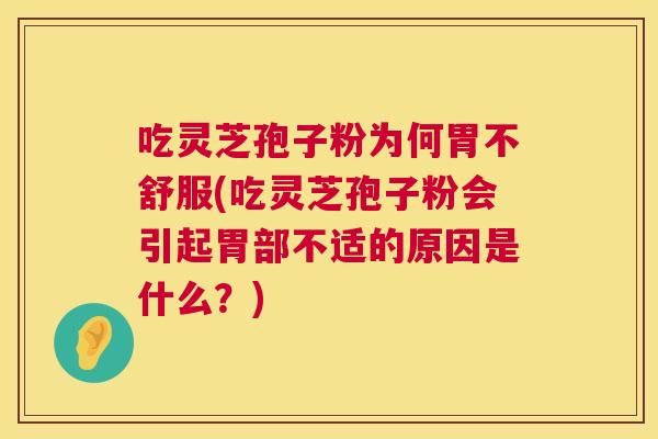 吃灵芝孢子粉为何胃不舒服(吃灵芝孢子粉会引起胃部不适的原因是什么?) 吃灵芝孢子粉为何胃不舒服(吃灵芝孢子粉会引起胃部不适的原因是什么?)