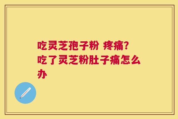 吃灵芝孢子粉 ？吃了灵芝粉肚子痛怎么办