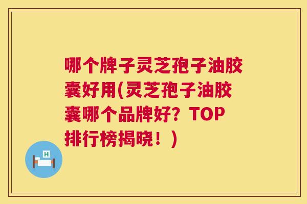 哪个牌子灵芝孢子油胶囊好用(灵芝孢子油胶囊哪个品牌好？TOP排行榜揭晓！)