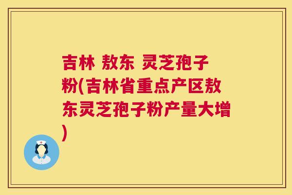 吉林 敖东 灵芝孢子粉(吉林省重点产区敖东灵芝孢子粉产量大增) 吉林 敖东 灵芝孢子粉(吉林省重点产区敖东灵芝孢子粉产量大增)