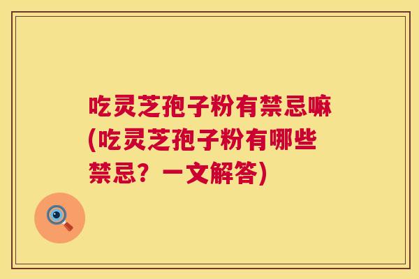 吃灵芝孢子粉有禁忌嘛(吃灵芝孢子粉有哪些禁忌？一文解答)