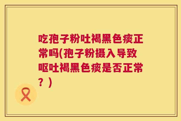 吃孢子粉吐褐黑色痰正常吗(孢子粉摄入导致褐黑色痰是否正常?) 吃孢子粉吐褐黑色痰正常吗(孢子粉摄入导致褐黑色痰是否正常?)