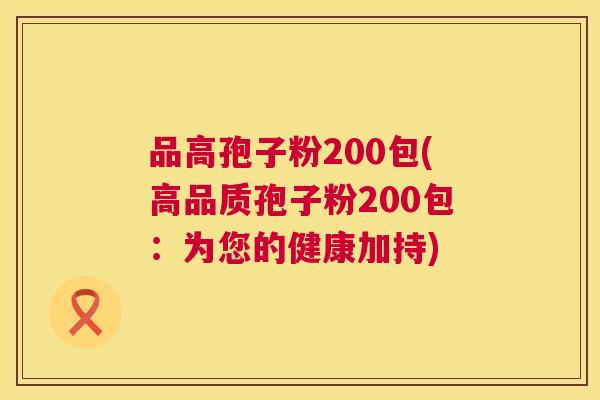 品高孢子粉200包(高品质孢子粉200包:为您的健康加持) 品高孢子粉200包(高品质孢子粉200包:为您的健康加持)