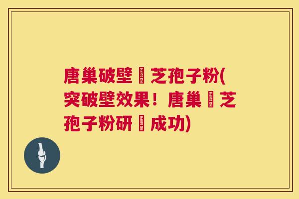 唐巢破壁靈芝孢子粉(突破壁效果！唐巢靈芝孢子粉研發成功)