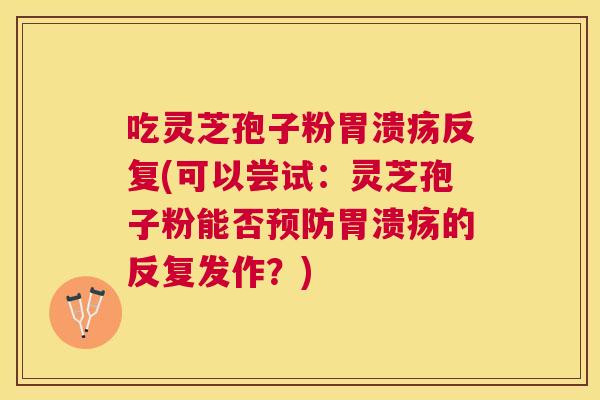 吃灵芝孢子粉反复(可以尝试:灵芝孢子粉能否的反复发作?) 吃灵芝孢子粉反复(可以尝试:灵芝孢子粉能否的反复发作?)