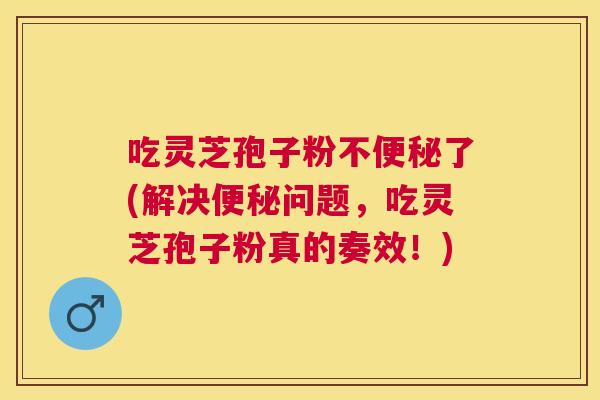 吃灵芝孢子粉不了(解决问题,吃灵芝孢子粉真的奏效!) 吃灵芝孢子粉不了(解决问题,吃灵芝孢子粉真的奏效!)