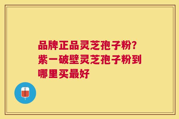 品牌正品灵芝孢子粉？紫一破壁灵芝孢子粉到哪里买好
