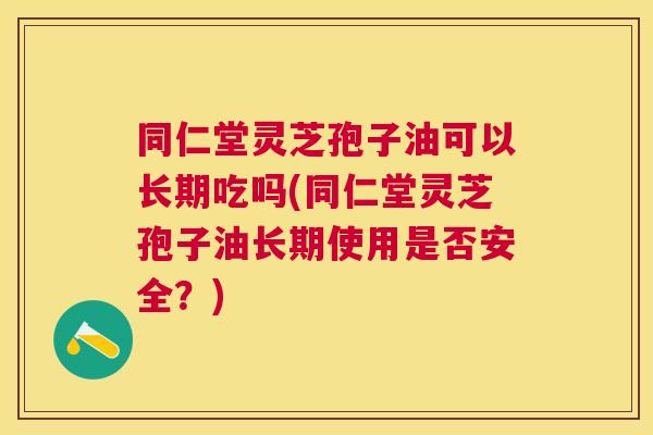 同仁堂灵芝孢子油可以长期吃吗(同仁堂灵芝孢子油长期使用是否安全?) 同仁堂灵芝孢子油可以长期吃吗(同仁堂灵芝孢子油长期使用是否安全?)