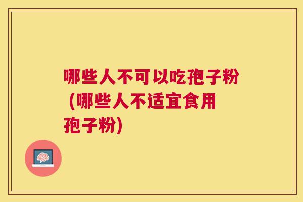 哪些人不可以吃孢子粉 (哪些人不适宜食用孢子粉)