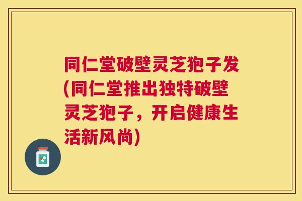 同仁堂破壁灵芝狍子发(同仁堂推出独特破壁灵芝狍子,开启健康生活新风尚) 同仁堂破壁灵芝狍子发(同仁堂推出独特破壁灵芝狍子,开启健康生活新风尚)