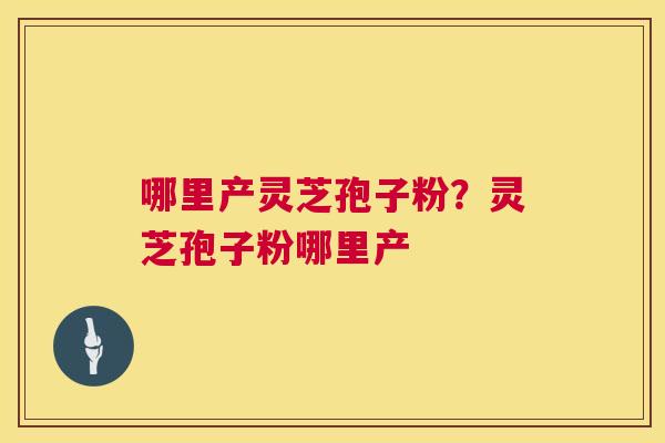 哪里产灵芝孢子粉？灵芝孢子粉哪里产