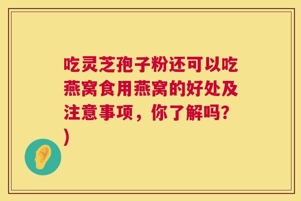 吃灵芝孢子粉还可以吃燕窝食用燕窝的好处及注意事项,你了解吗?) 吃灵芝孢子粉还可以吃燕窝食用燕窝的好处及注意事项,你了解吗?)