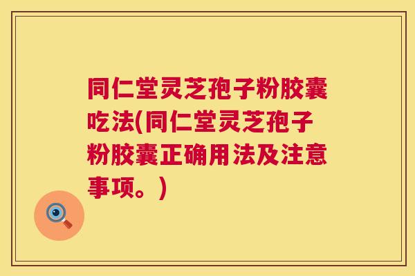 同仁堂灵芝孢子粉胶囊吃法(同仁堂灵芝孢子粉胶囊正确用法及注意事项。) 同仁堂灵芝孢子粉胶囊吃法(同仁堂灵芝孢子粉胶囊正确用法及注意事项。)