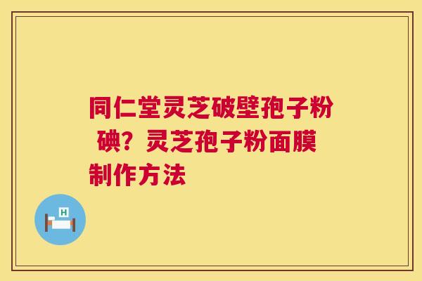 同仁堂灵芝破壁孢子粉 碘?灵芝孢子粉面膜制作方法 同仁堂灵芝破壁孢子粉 碘?灵芝孢子粉面膜制作方法