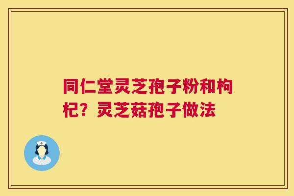 同仁堂灵芝孢子粉和枸杞？灵芝菇孢子做法