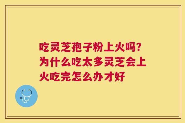 吃灵芝孢子粉上火吗？为什么吃太多灵芝会上火吃完怎么办才好