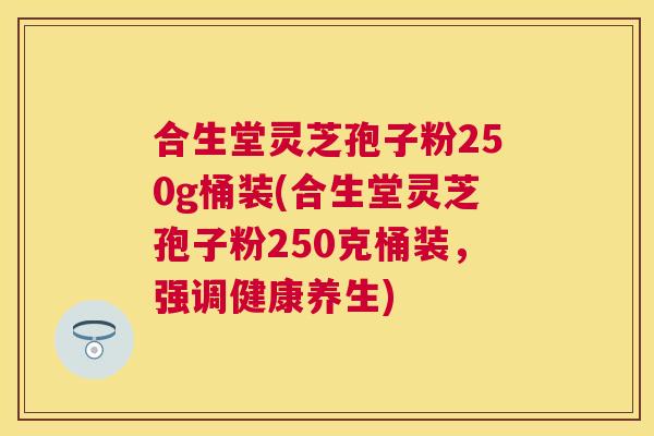 合生堂灵芝孢子粉250g桶装(合生堂灵芝孢子粉250克桶装，强调健康养生)