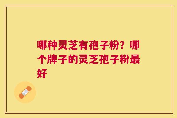 哪种灵芝有孢子粉?哪个牌子的灵芝孢子粉好 哪种灵芝有孢子粉?哪个牌子的灵芝孢子粉好