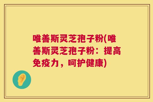 唯善斯灵芝孢子粉(唯善斯灵芝孢子粉：提高免疫力，呵护健康)