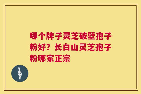 哪个牌子灵芝破壁孢子粉好？长白山灵芝孢子粉哪家正宗