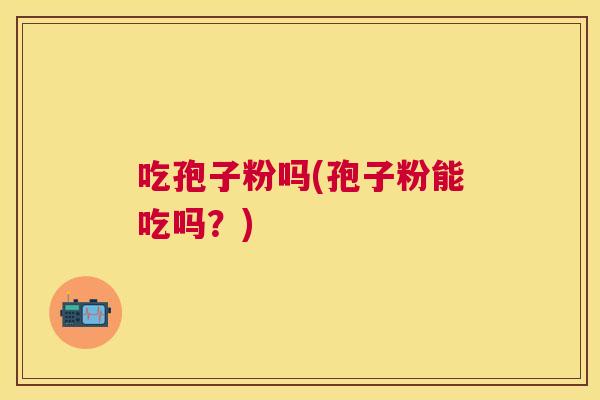 吃孢子粉吗(孢子粉能吃吗？)