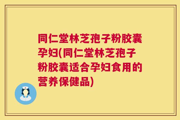 同仁堂林芝孢子粉胶囊孕妇(同仁堂林芝孢子粉胶囊适合孕妇食用的营养保健品)