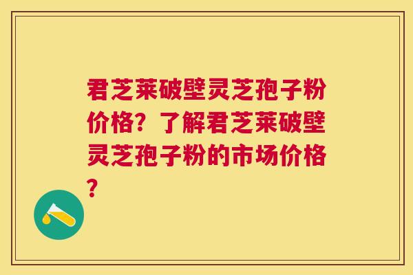 君芝莱破壁灵芝孢子粉价格?了解君芝莱破壁灵芝孢子粉的市场价格? 君芝莱破壁灵芝孢子粉价格?了解君芝莱破壁灵芝孢子粉的市场价格?
