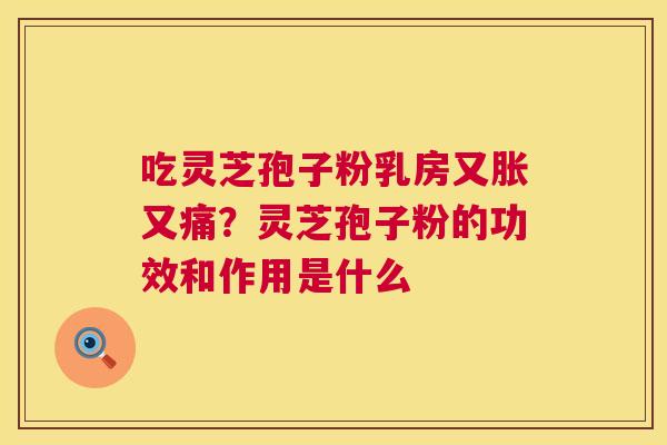 吃灵芝孢子粉乳房又胀又痛？灵芝孢子粉的功效和作用是什么
