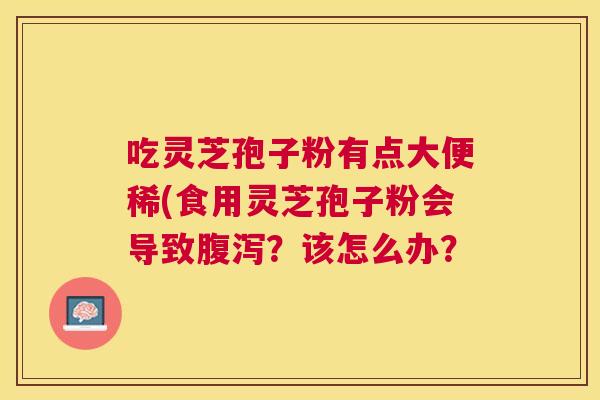 吃灵芝孢子粉有点大便稀(食用灵芝孢子粉会导致？该怎么办？