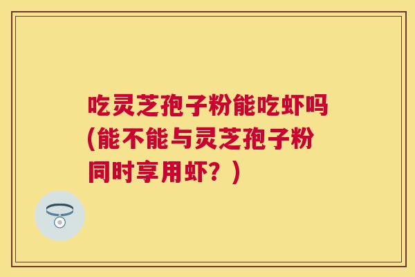 吃灵芝孢子粉能吃虾吗(能不能与灵芝孢子粉同时享用虾？)
