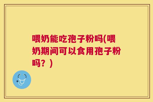 喂奶能吃孢子粉吗(喂奶期间可以食用孢子粉吗？)