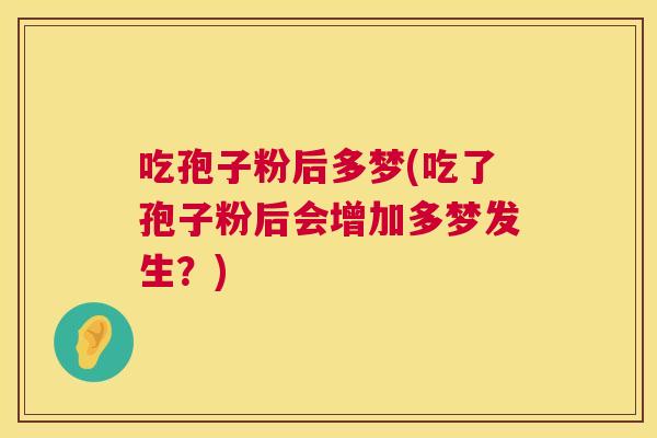 吃孢子粉后多梦(吃了孢子粉后会增加多梦发生?) 吃孢子粉后多梦(吃了孢子粉后会增加多梦发生?)