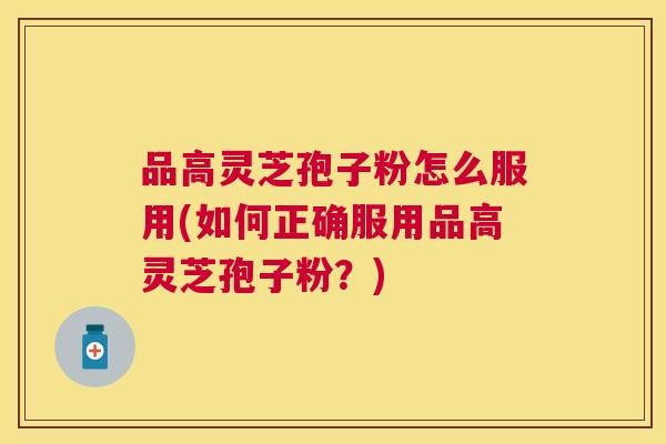 品高灵芝孢子粉怎么服用(如何正确服用品高灵芝孢子粉?) 品高灵芝孢子粉怎么服用(如何正确服用品高灵芝孢子粉?)