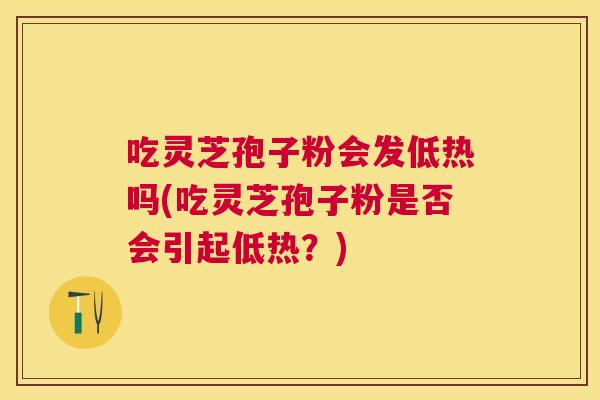 吃灵芝孢子粉会发低热吗(吃灵芝孢子粉是否会引起低热?) 吃灵芝孢子粉会发低热吗(吃灵芝孢子粉是否会引起低热?)