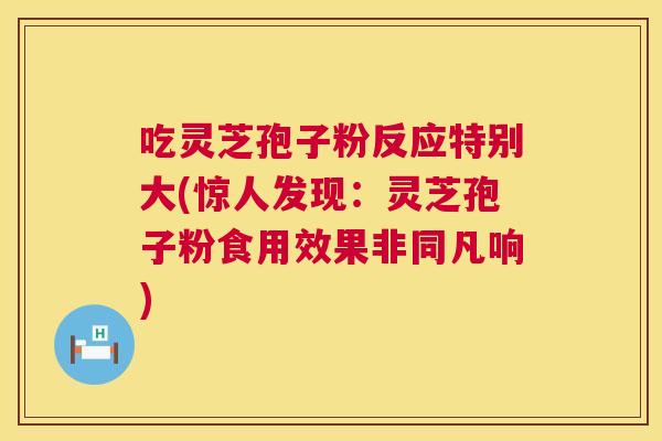 吃灵芝孢子粉反应特别大(惊人发现：灵芝孢子粉食用效果非同凡响)