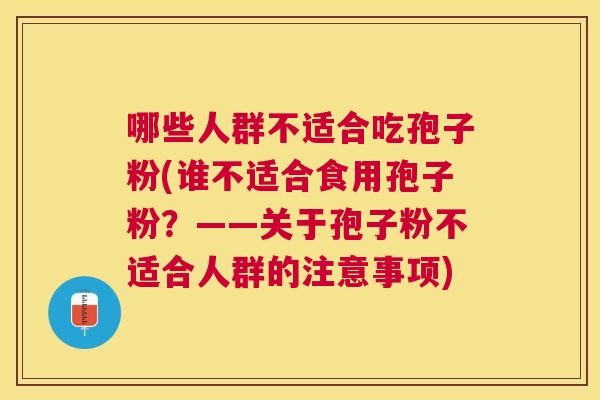 哪些人群不适合吃孢子粉(谁不适合食用孢子粉?——关于孢子粉不适合人群的注意事项) 哪些人群不适合吃孢子粉(谁不适合食用孢子粉?——关于孢子粉不适合人群的注意事项)