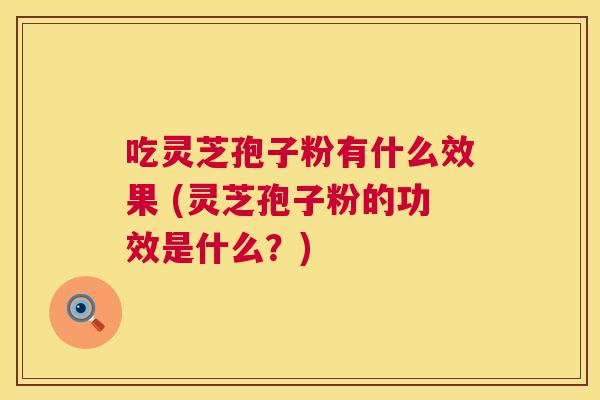 吃灵芝孢子粉有什么效果 (灵芝孢子粉的功效是什么？)