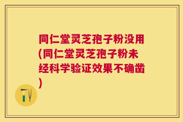 同仁堂灵芝孢子粉没用(同仁堂灵芝孢子粉未经科学验证效果不确凿)