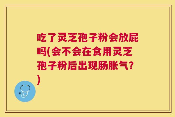 吃了灵芝孢子粉会放屁吗(会不会在食用灵芝孢子粉后出现肠胀气?) 吃了灵芝孢子粉会放屁吗(会不会在食用灵芝孢子粉后出现肠胀气?)