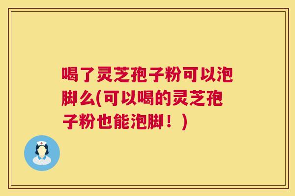 喝了灵芝孢子粉可以泡脚么(可以喝的灵芝孢子粉也能泡脚!) 喝了灵芝孢子粉可以泡脚么(可以喝的灵芝孢子粉也能泡脚!)