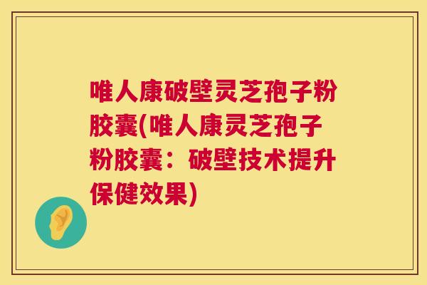 唯人康破壁灵芝孢子粉胶囊(唯人康灵芝孢子粉胶囊:破壁技术提升保健效果) 唯人康破壁灵芝孢子粉胶囊(唯人康灵芝孢子粉胶囊:破壁技术提升保健效果)
