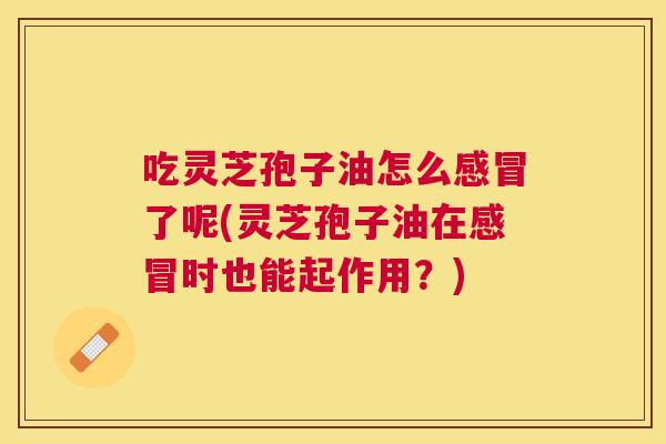 吃灵芝孢子油怎么了呢(灵芝孢子油在时也能起作用？)