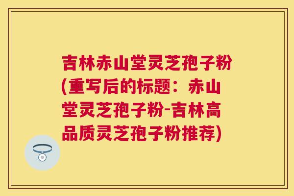 吉林赤山堂灵芝孢子粉(重写后的标题:赤山堂灵芝孢子粉-吉林高品质灵芝孢子粉推荐) 吉林赤山堂灵芝孢子粉(重写后的标题:赤山堂灵芝孢子粉-吉林高品质灵芝孢子粉推荐)