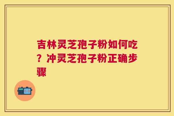 吉林灵芝孢子粉如何吃？冲灵芝孢子粉正确步骤